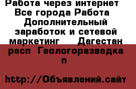 Работа через интернет - Все города Работа » Дополнительный заработок и сетевой маркетинг   . Дагестан респ.,Геологоразведка п.